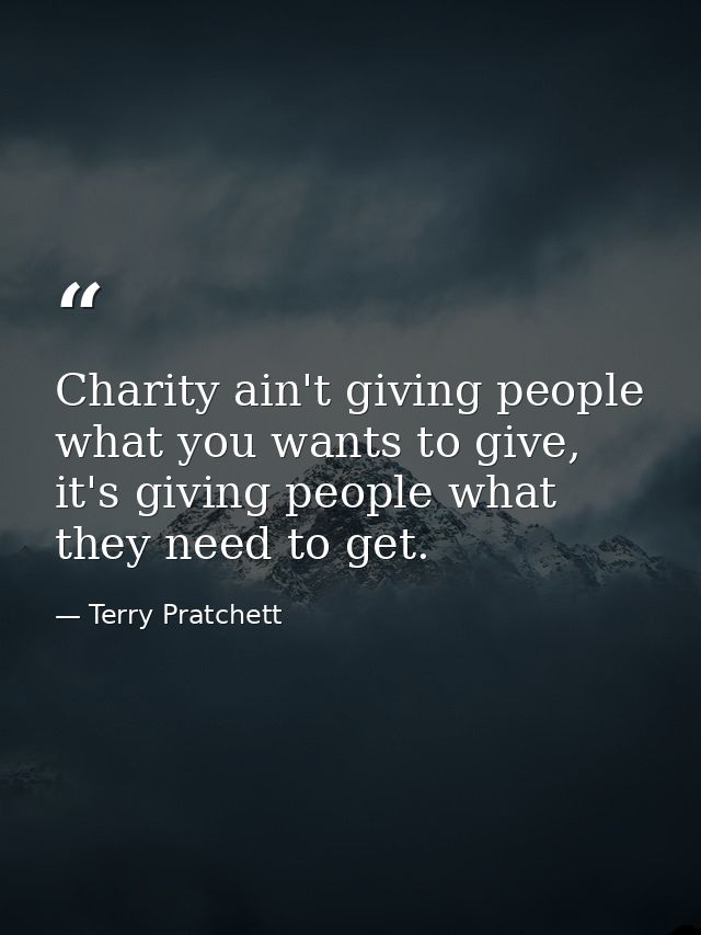 Charity ain't giving people what you wants to give, it's giving people what they need to get. — Terry Pratchett