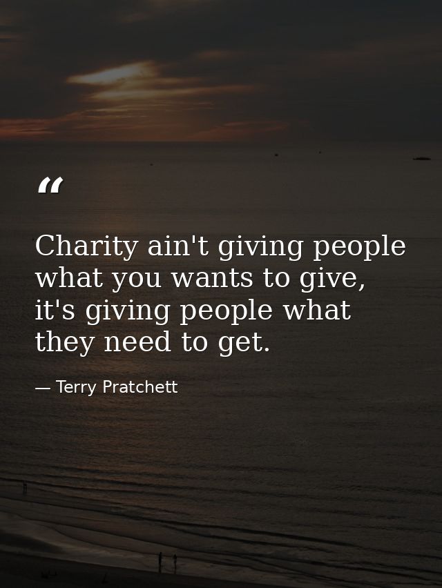 Charity ain't giving people what you wants to give, it's giving people what they need to get. — Terry Pratchett