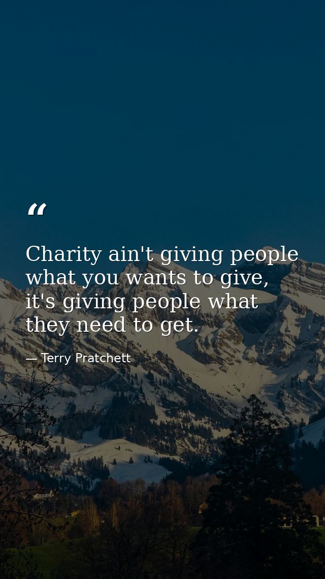 Charity ain't giving people what you wants to give, it's giving people what they need to get. — Terry Pratchett
