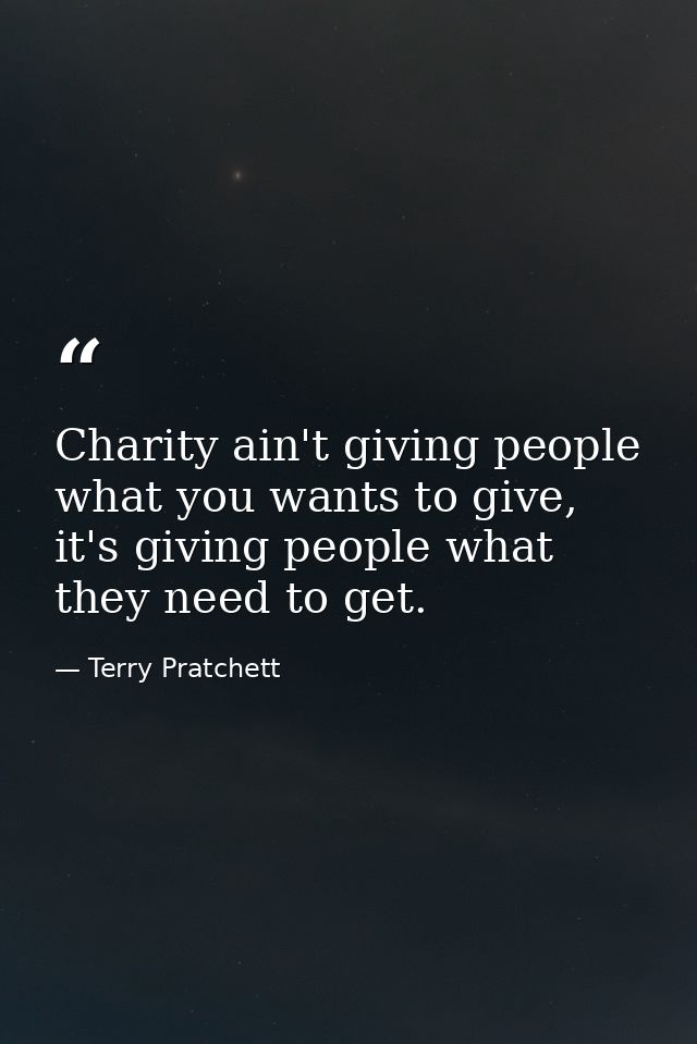 Charity ain't giving people what you wants to give, it's giving people what they need to get. — Terry Pratchett