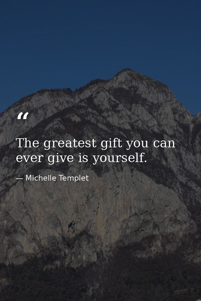 The greatest gift you can ever give is yourself. — Michelle Templet