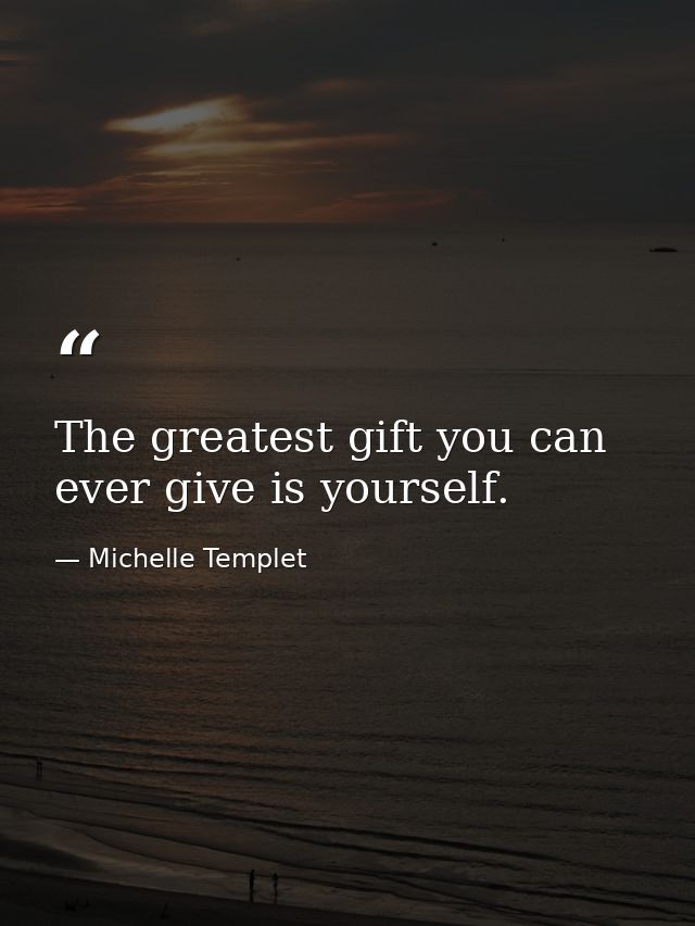 The greatest gift you can ever give is yourself. — Michelle Templet