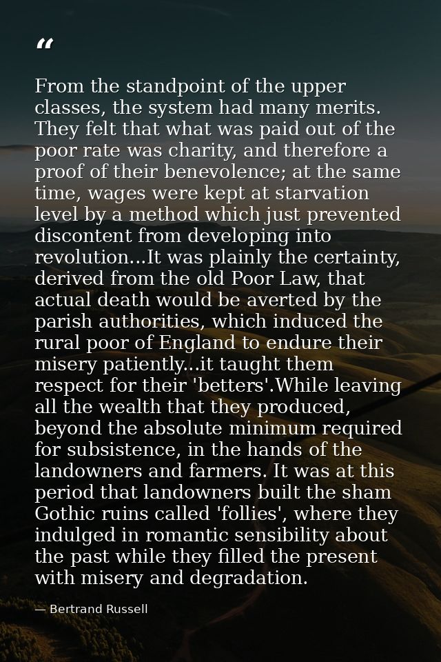 From the standpoint of the upper classes, the system had many merits. They felt that what was paid out of the poor rate  — Bertrand Russell