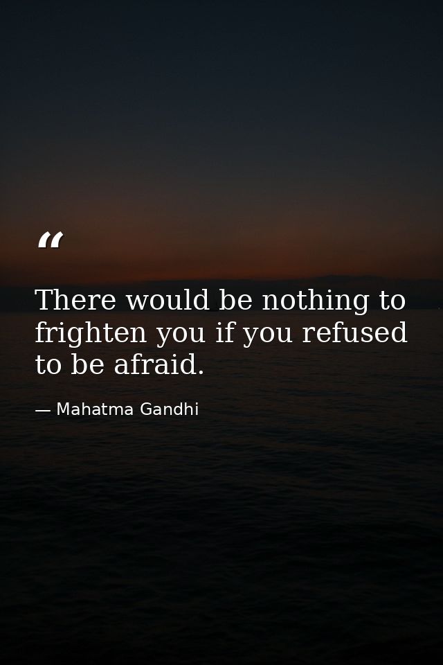 There would be nothing to frighten you if you refused to be afraid. — Mahatma Gandhi