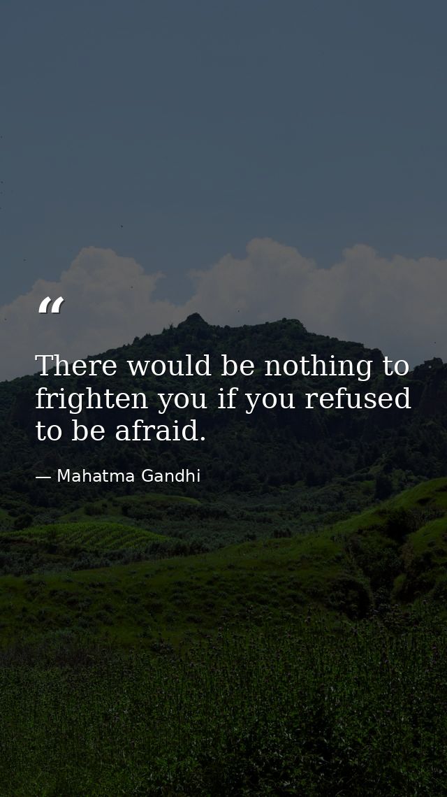 There would be nothing to frighten you if you refused to be afraid. — Mahatma Gandhi