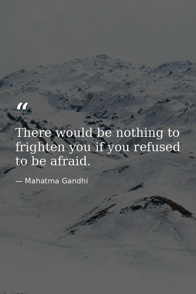 There would be nothing to frighten you if you refused to be afraid. — Mahatma Gandhi