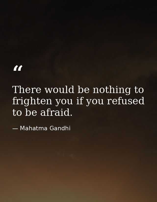 There would be nothing to frighten you if you refused to be afraid. — Mahatma Gandhi