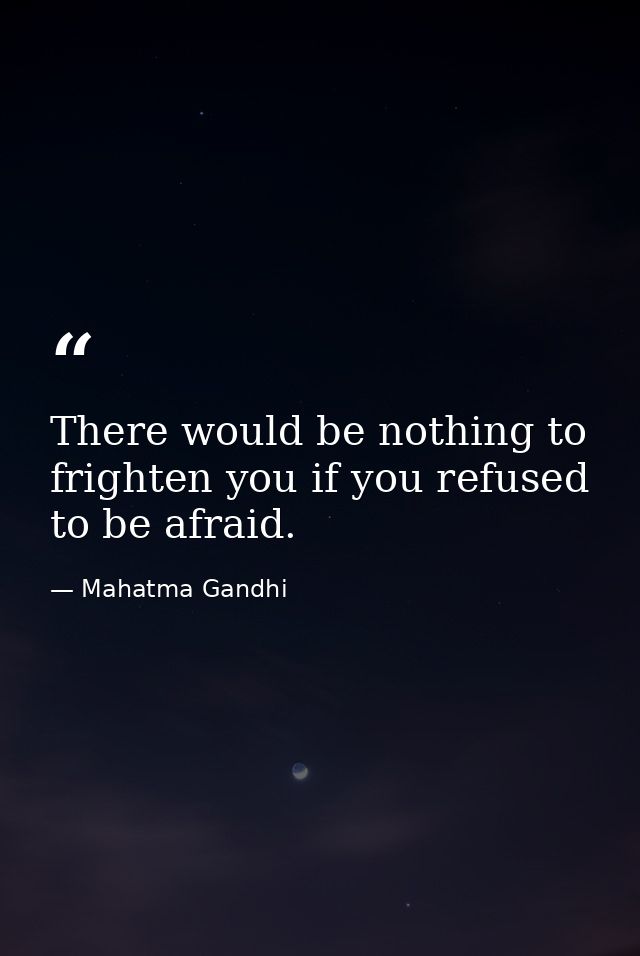 There would be nothing to frighten you if you refused to be afraid. — Mahatma Gandhi