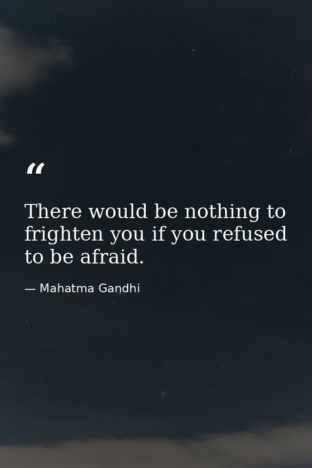 There would be nothing to frighten you if you refused to be afraid. — Mahatma Gandhi
