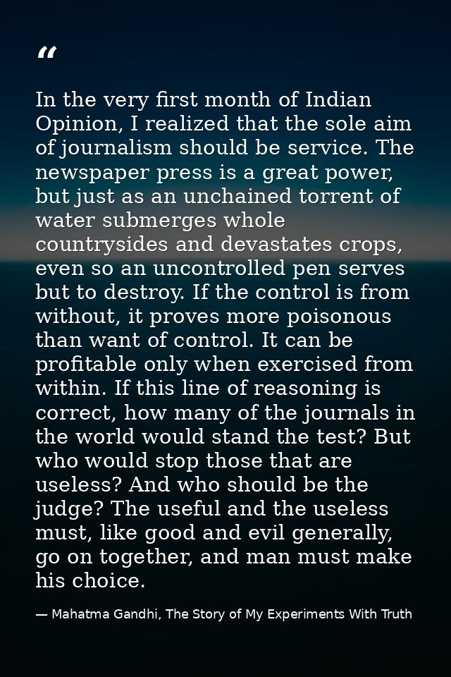 In the very first month of Indian Opinion, I realized that the sole aim of journalism should be service. The newspaper p — Mahatma Gandhi, The Story of My Experiments With Truth