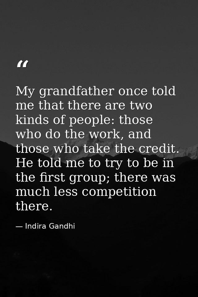 My grandfather once told me that there are two kinds of people: those who do the work, and those who take the credit. He — Indira Gandhi