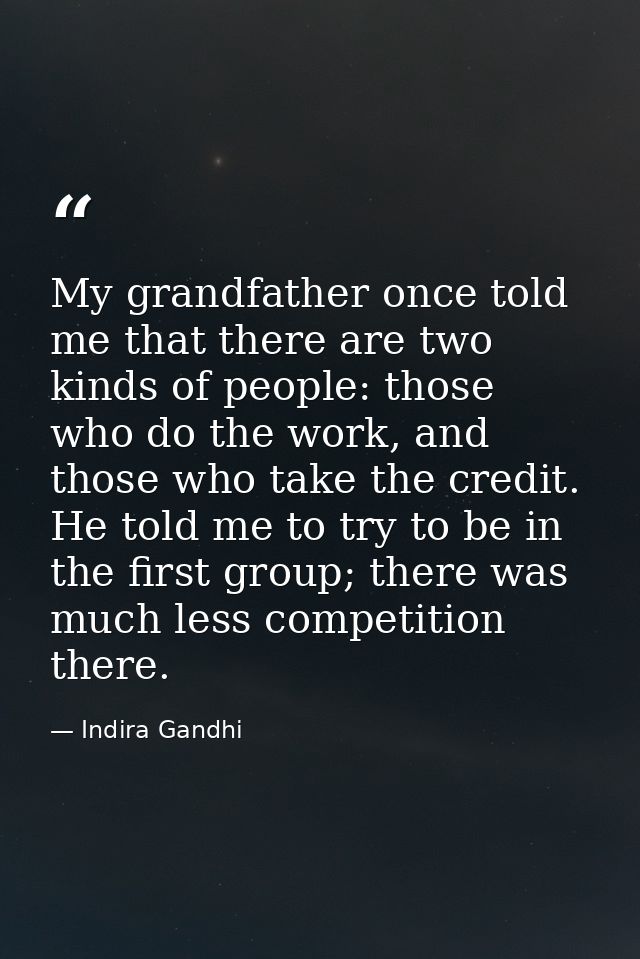 My grandfather once told me that there are two kinds of people: those who do the work, and those who take the credit. He — Indira Gandhi