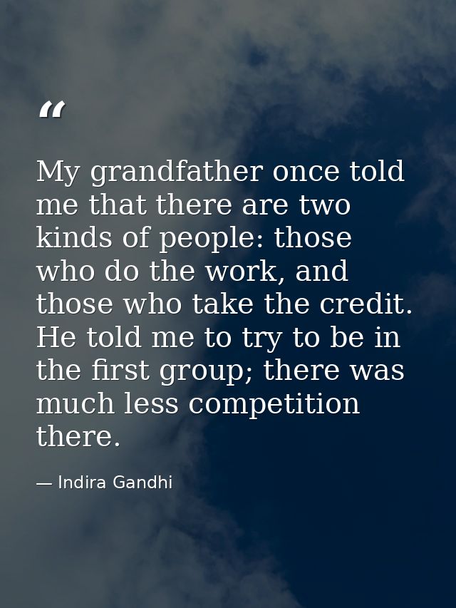 My grandfather once told me that there are two kinds of people: those who do the work, and those who take the credit. He — Indira Gandhi
