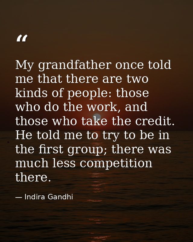My grandfather once told me that there are two kinds of people: those who do the work, and those who take the credit. He — Indira Gandhi