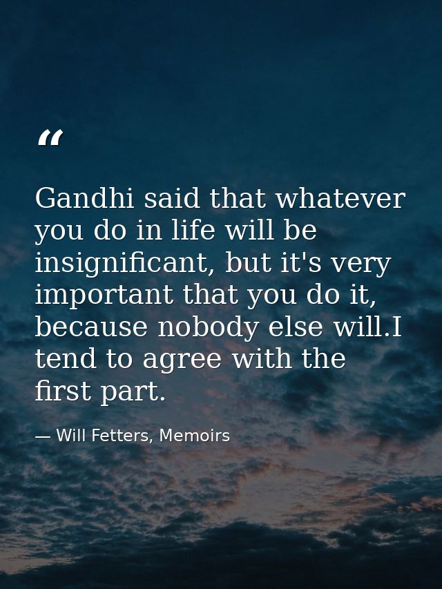 Gandhi said that whatever you do in life will be insignificant, but it's very important that you do it, because nobody e — Will Fetters, Memoirs
