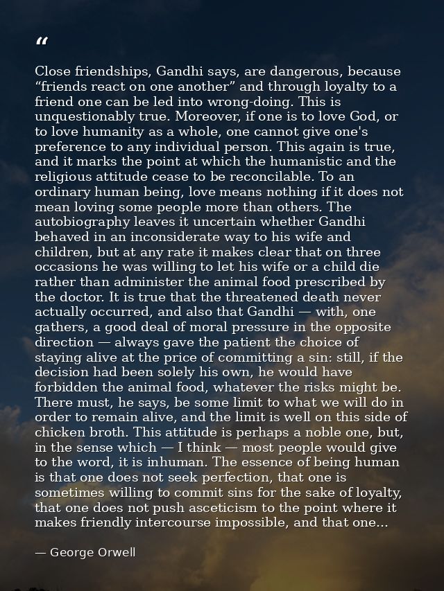Close friendships, Gandhi says, are dangerous, because “friends react on one another” and through loyalty to a friend on — George Orwell