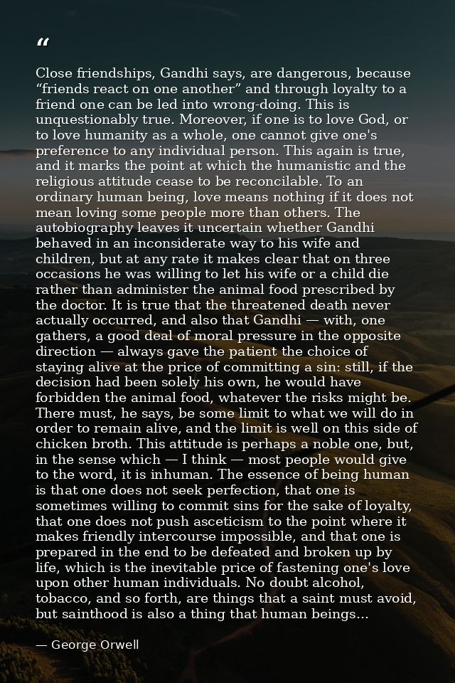 Close friendships, Gandhi says, are dangerous, because “friends react on one another” and through loyalty to a friend on — George Orwell