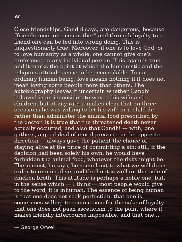 Close friendships, Gandhi says, are dangerous, because “friends react on one another” and through loyalty to a friend on — George Orwell