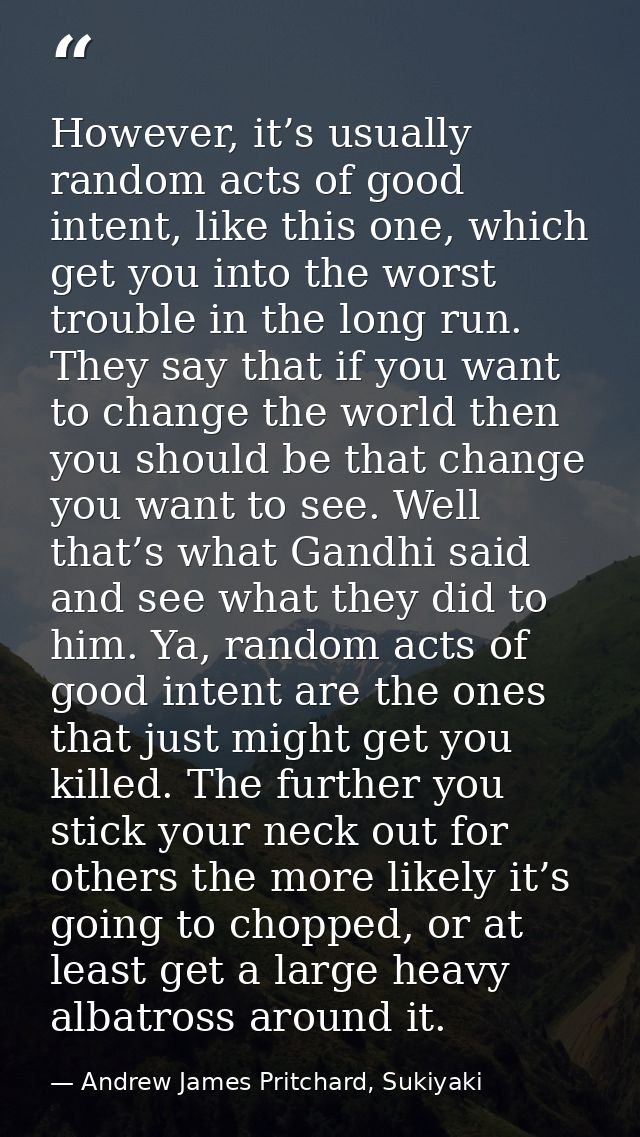 However, it’s usually random acts of good intent, like this one, which get you into the worst trouble in the long run. T — Andrew James Pritchard, Sukiyaki