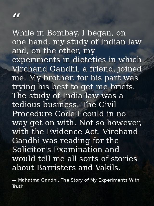 While in Bombay, I began, on one hand, my study of Indian law and, on the other, my experiments in dietetics in which Vi — Mahatma Gandhi, The Story of My Experiments With Truth