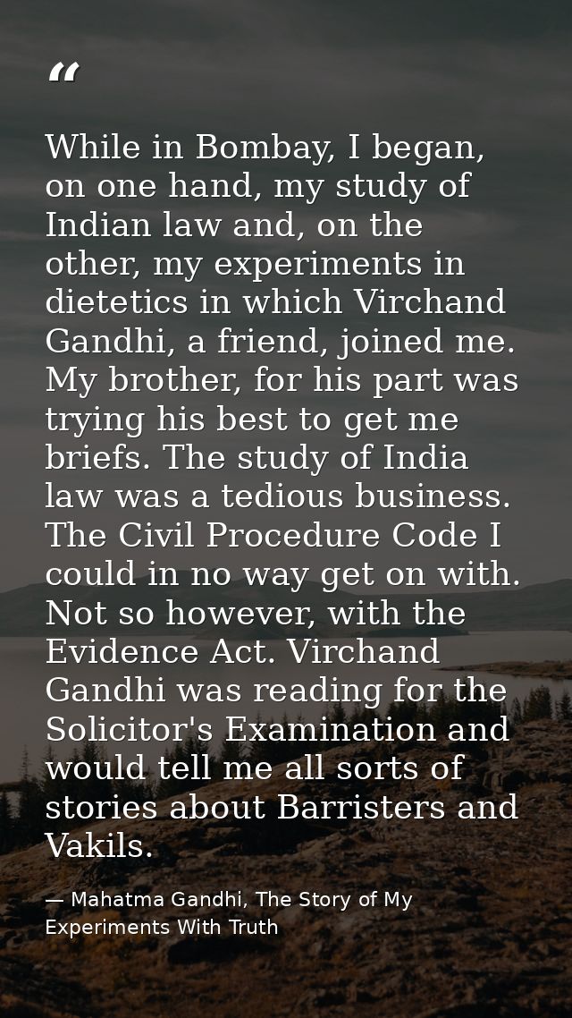 While in Bombay, I began, on one hand, my study of Indian law and, on the other, my experiments in dietetics in which Vi — Mahatma Gandhi, The Story of My Experiments With Truth