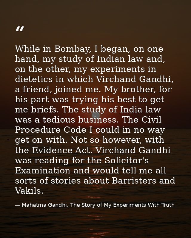 While in Bombay, I began, on one hand, my study of Indian law and, on the other, my experiments in dietetics in which Vi — Mahatma Gandhi, The Story of My Experiments With Truth