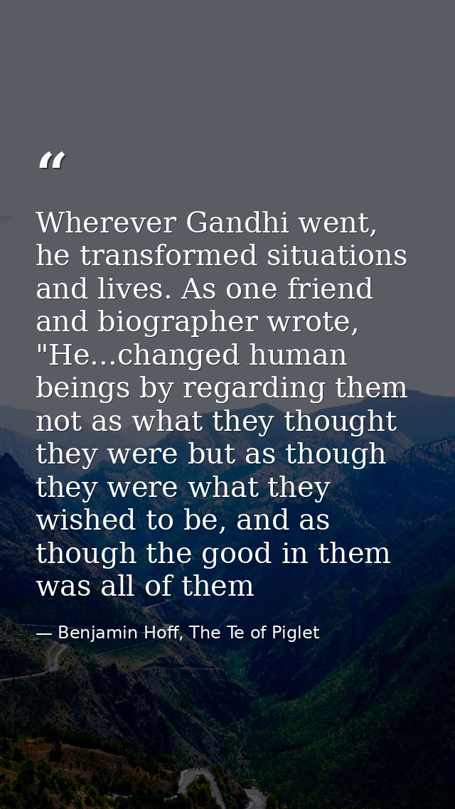 Wherever Gandhi went, he transformed situations and lives. As one friend and biographer wrote, "He...changed human being — Benjamin Hoff, The Te of Piglet