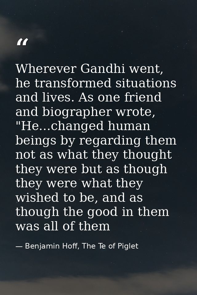 Wherever Gandhi went, he transformed situations and lives. As one friend and biographer wrote, "He...changed human being — Benjamin Hoff, The Te of Piglet