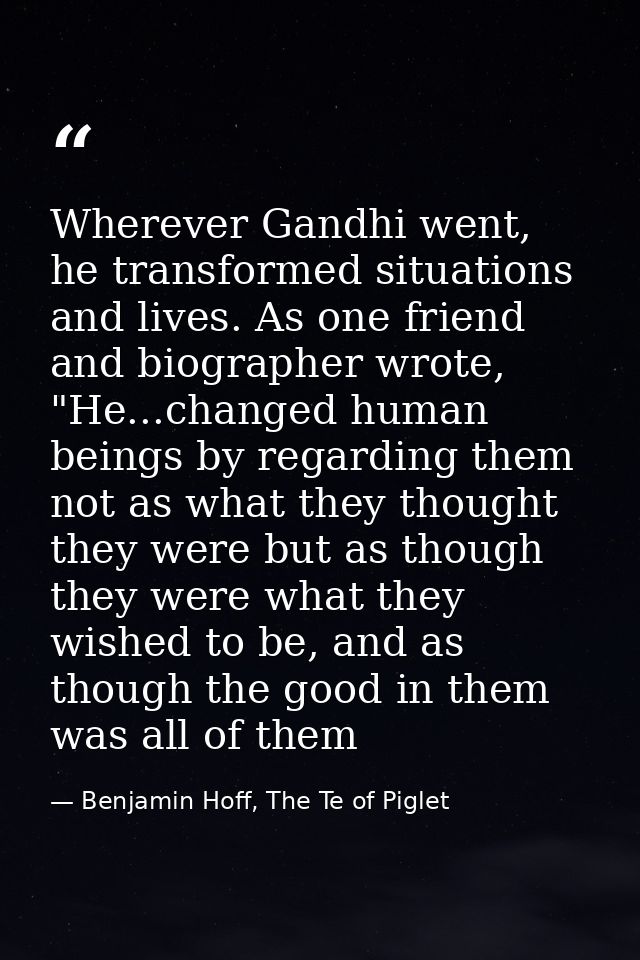 Wherever Gandhi went, he transformed situations and lives. As one friend and biographer wrote, "He...changed human being — Benjamin Hoff, The Te of Piglet