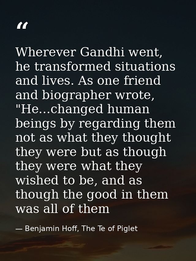 Wherever Gandhi went, he transformed situations and lives. As one friend and biographer wrote, "He...changed human being — Benjamin Hoff, The Te of Piglet