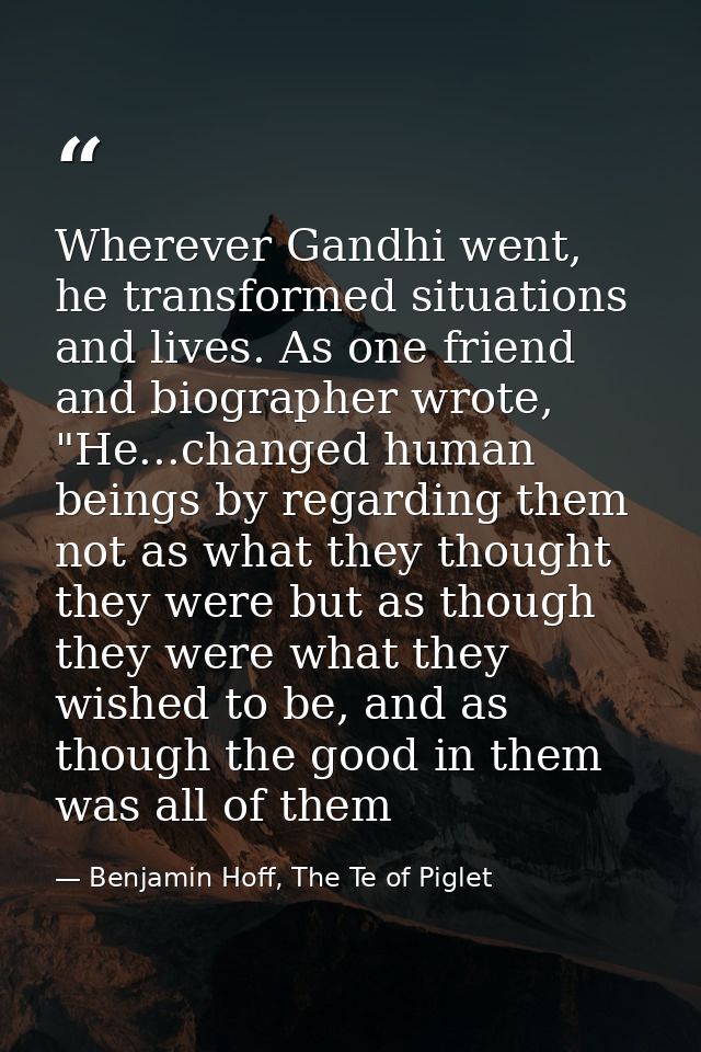 Wherever Gandhi went, he transformed situations and lives. As one friend and biographer wrote, "He...changed human being — Benjamin Hoff, The Te of Piglet