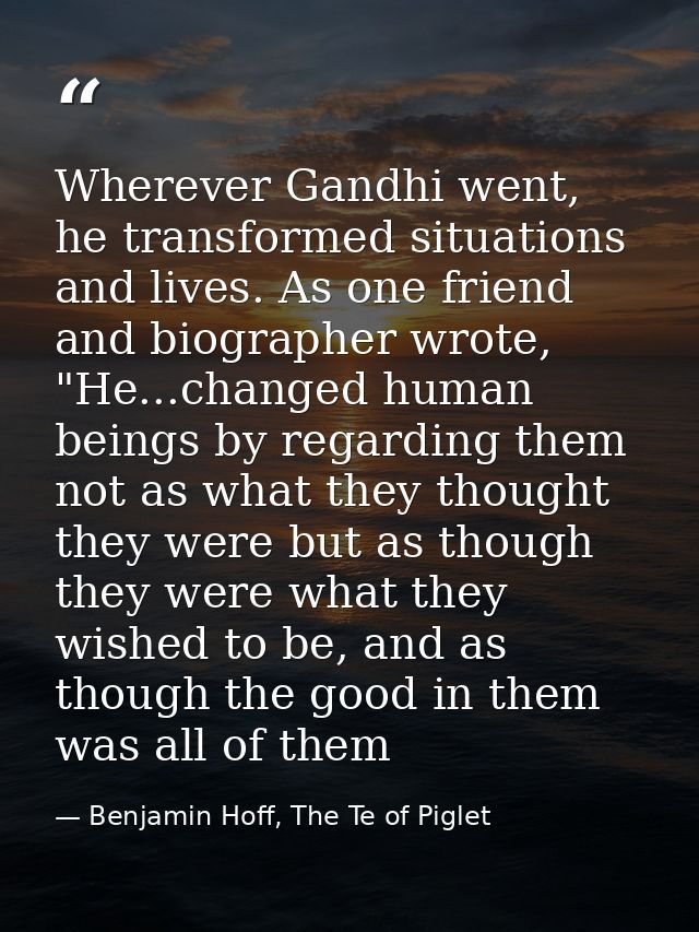 Wherever Gandhi went, he transformed situations and lives. As one friend and biographer wrote, "He...changed human being — Benjamin Hoff, The Te of Piglet