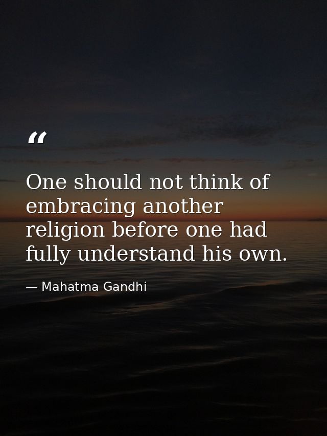 One should not think of embracing another religion before one had fully understand his own. — Mahatma Gandhi