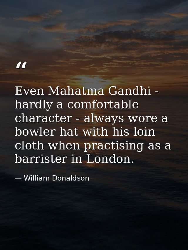 Even Mahatma Gandhi - hardly a comfortable character - always wore a bowler hat with his loin cloth when practising as a — William Donaldson