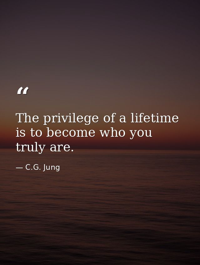 The privilege of a lifetime is to become who you truly are. — C.G. Jung