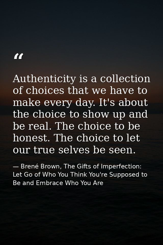 Authenticity is a collection of choices that we have to make every day. It's about the choice to show up and be real. Th — Brené Brown, The Gifts of Imperfection: Let Go of Who You Think You're Supposed to Be and Embrace Who You Are