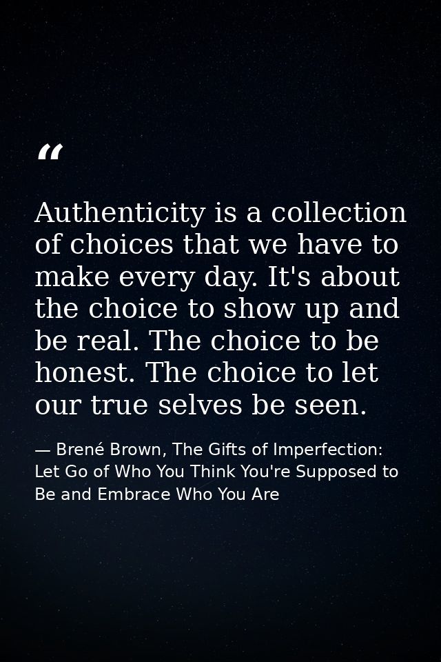 Authenticity is a collection of choices that we have to make every day. It's about the choice to show up and be real. Th — Brené Brown, The Gifts of Imperfection: Let Go of Who You Think You're Supposed to Be and Embrace Who You Are