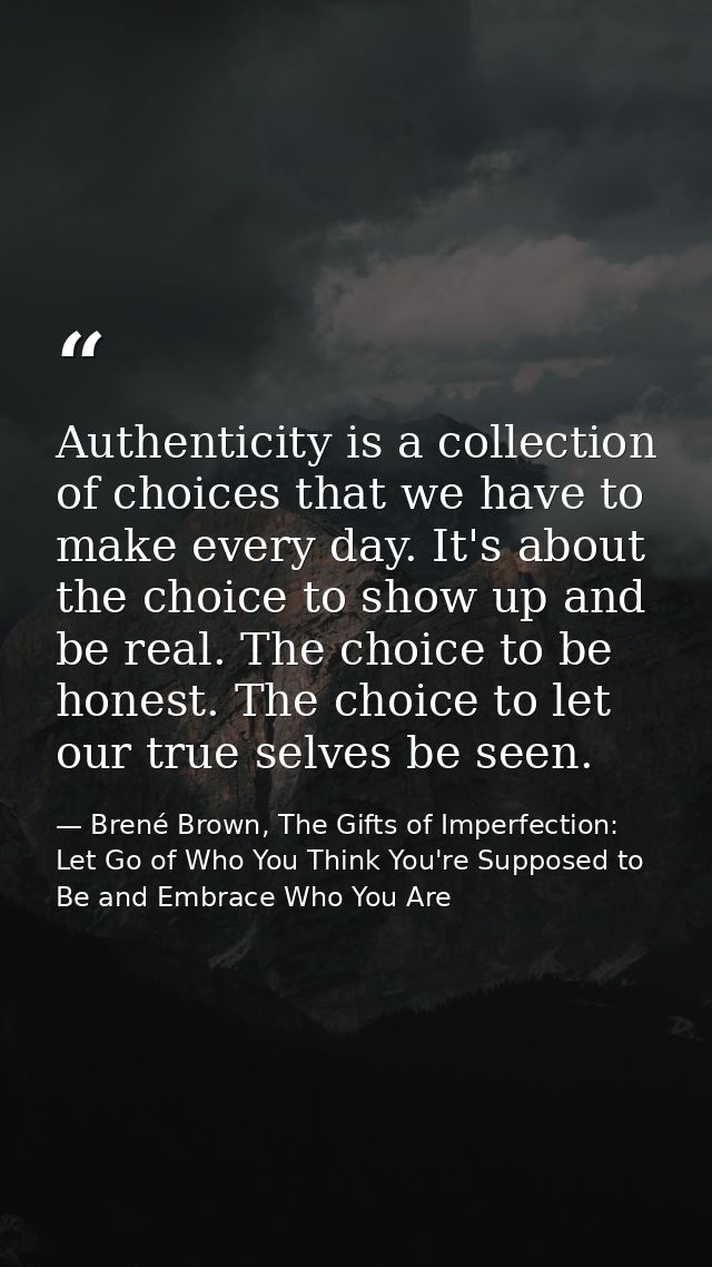 Authenticity is a collection of choices that we have to make every day. It's about the choice to show up and be real. Th — Brené Brown, The Gifts of Imperfection: Let Go of Who You Think You're Supposed to Be and Embrace Who You Are