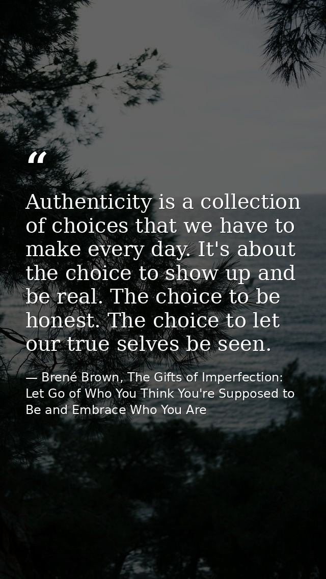 Authenticity is a collection of choices that we have to make every day. It's about the choice to show up and be real. Th — Brené Brown, The Gifts of Imperfection: Let Go of Who You Think You're Supposed to Be and Embrace Who You Are