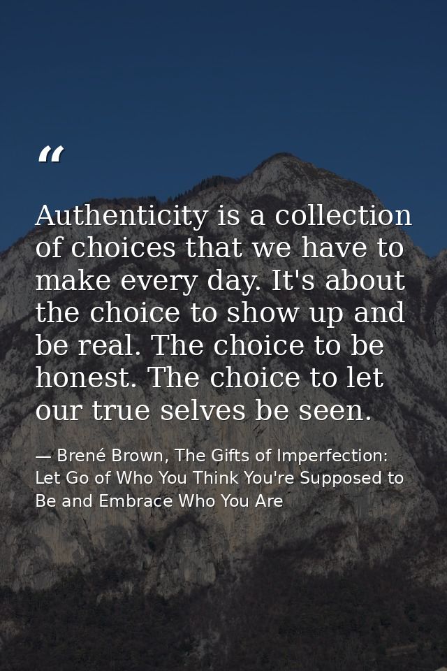 Authenticity is a collection of choices that we have to make every day. It's about the choice to show up and be real. Th — Brené Brown, The Gifts of Imperfection: Let Go of Who You Think You're Supposed to Be and Embrace Who You Are