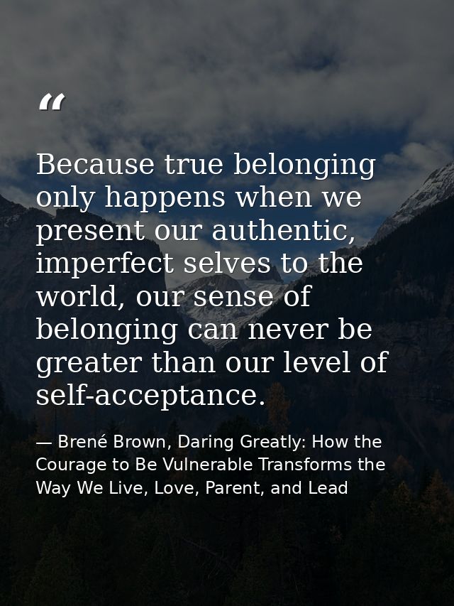 Because true belonging only happens when we present our authentic, imperfect selves to the world, our sense of belonging — Brené Brown, Daring Greatly: How the Courage to Be Vulnerable Transforms the Way We Live, Love, Parent, and Lead