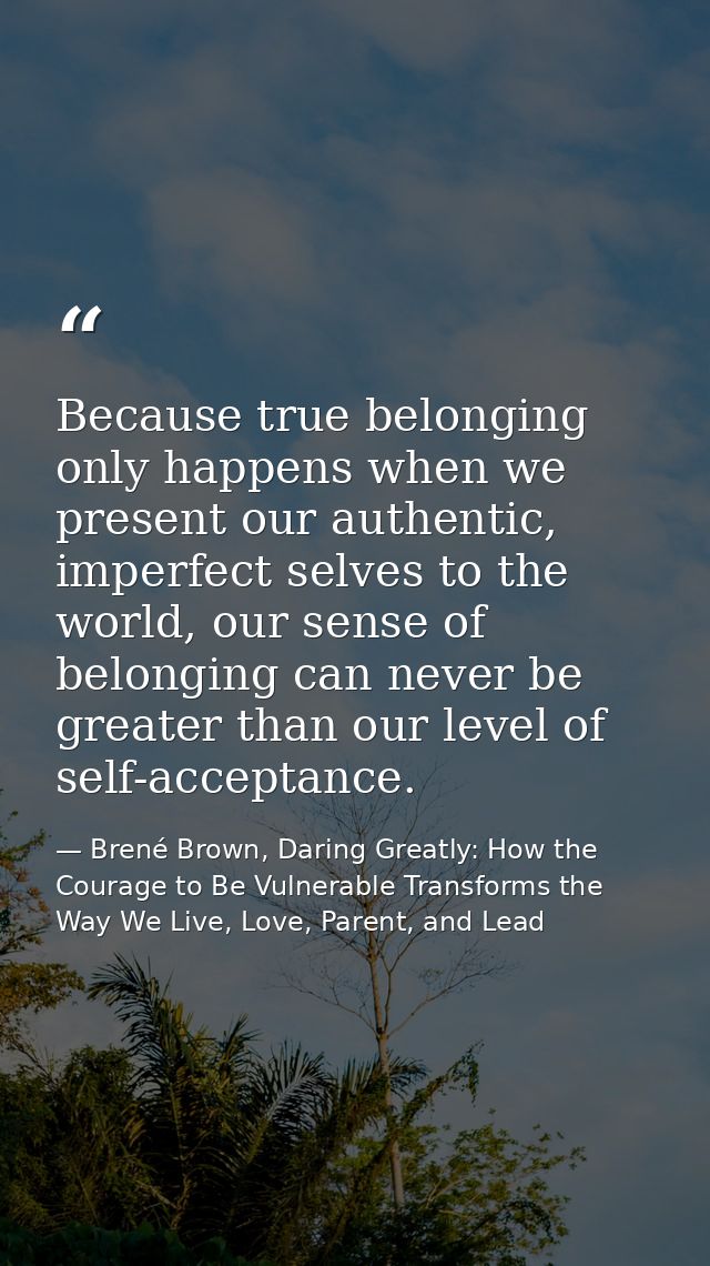Because true belonging only happens when we present our authentic, imperfect selves to the world, our sense of belonging — Brené Brown, Daring Greatly: How the Courage to Be Vulnerable Transforms the Way We Live, Love, Parent, and Lead