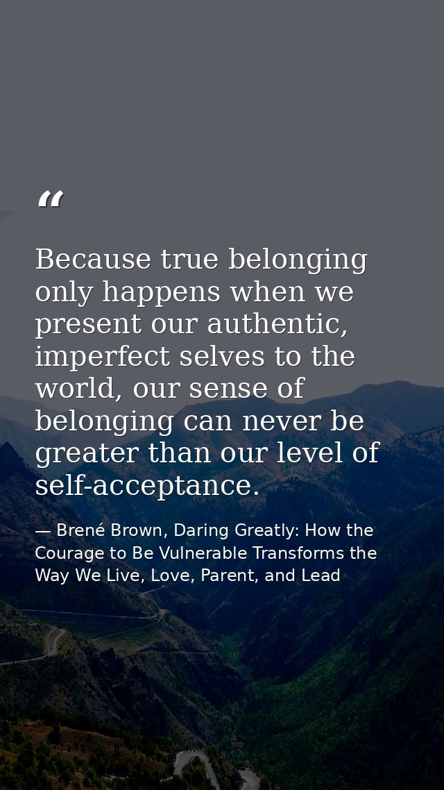 Because true belonging only happens when we present our authentic, imperfect selves to the world, our sense of belonging — Brené Brown, Daring Greatly: How the Courage to Be Vulnerable Transforms the Way We Live, Love, Parent, and Lead
