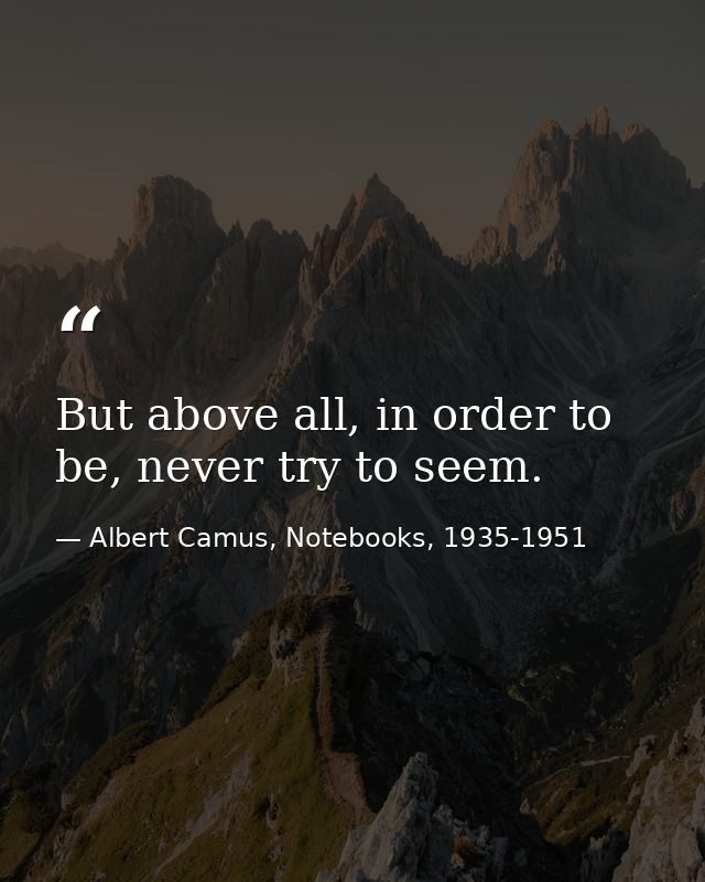 But above all, in order to be, never try to seem. — Albert Camus, Notebooks, 1935-1951