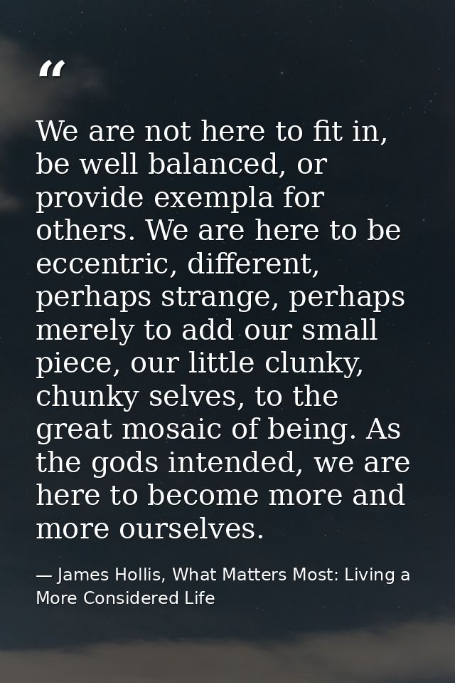 We are not here to fit in, be well balanced, or provide exempla for others. We are here to be eccentric, different, perh — James Hollis, What Matters Most: Living a More Considered Life