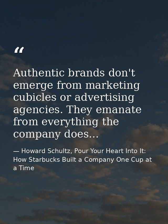 Authentic brands don't emerge from marketing cubicles or advertising agencies. They emanate from everything the company  — Howard Schultz, Pour Your Heart Into It: How Starbucks Built a Company One Cup at a Time