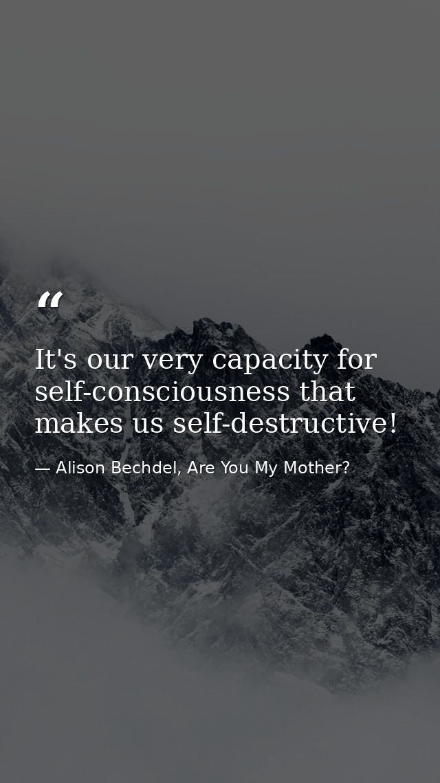 It's our very capacity for self-consciousness that makes us self-destructive! — Alison Bechdel, Are You My Mother?