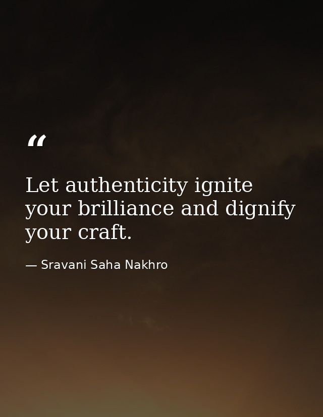 Let authenticity ignite your brilliance and dignify your craft. — Sravani Saha Nakhro