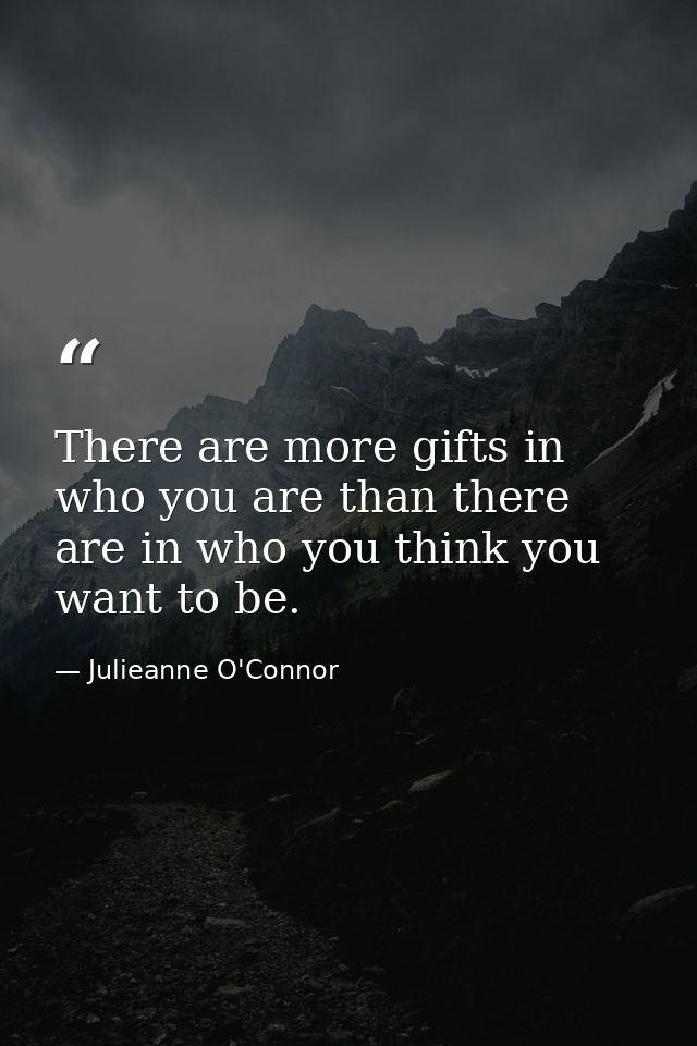 There are more gifts in who you are than there are in who you think you want to be. — Julieanne O'Connor