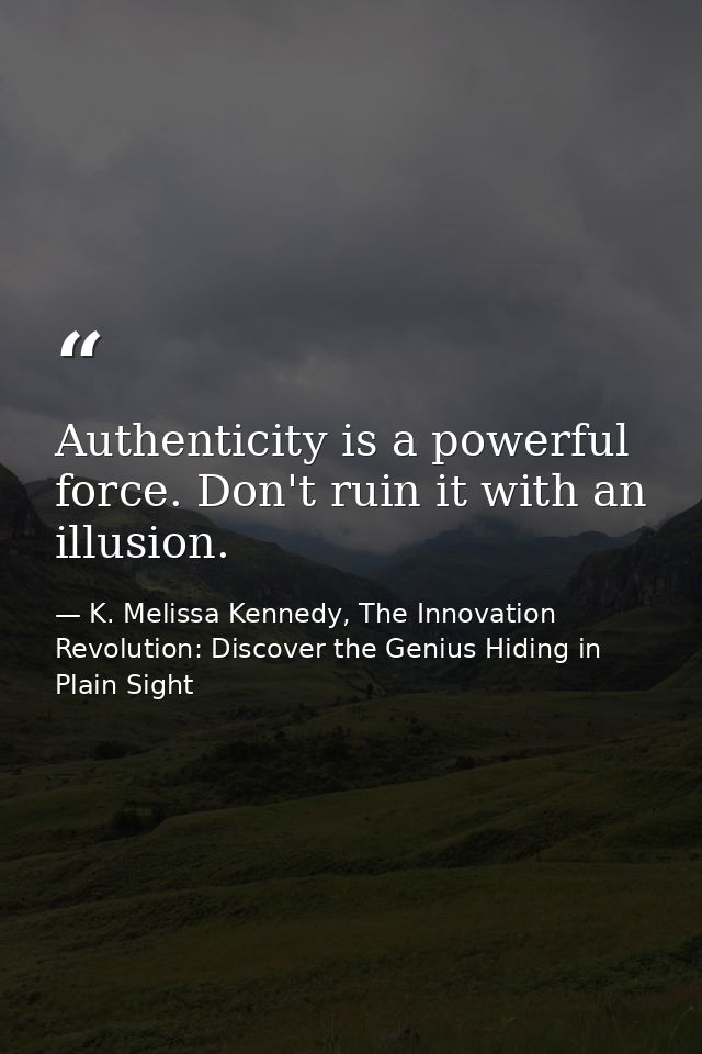 Authenticity is a powerful force. Don't ruin it with an illusion. — K. Melissa Kennedy, The Innovation Revolution: Discover the Genius Hiding in Plain Sight